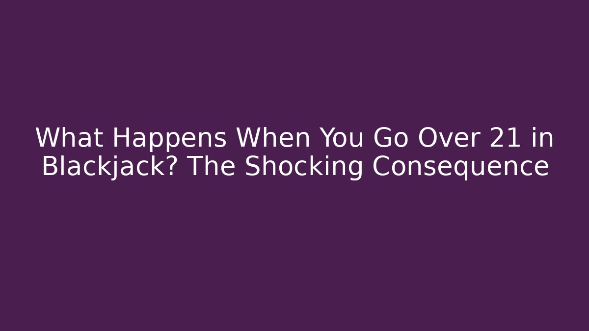 What Happens When You Go Over 21 in Blackjack? The Shocking Consequence