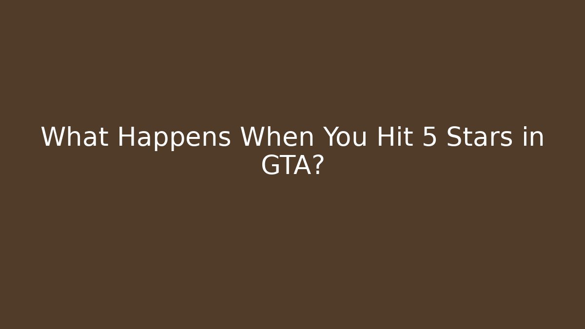 What Happens When You Hit 5 Stars in GTA?