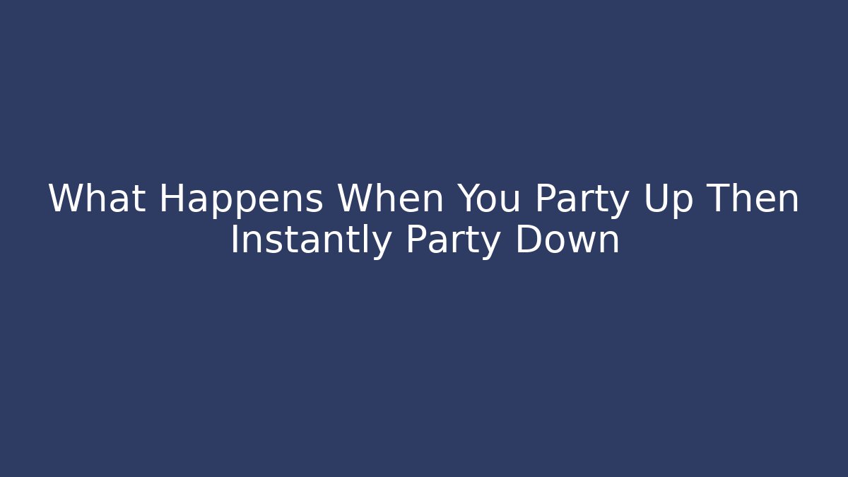 What Happens When You Party Up Then Instantly Party Down