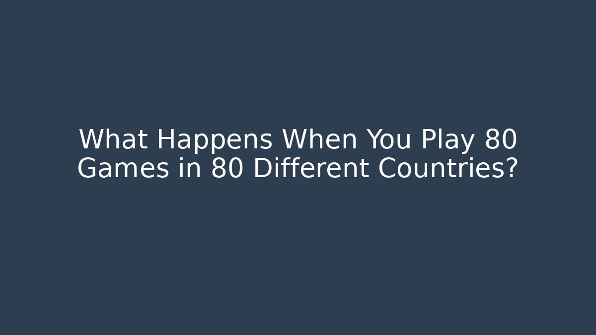 What Happens When You Play 80 Games in 80 Different Countries?