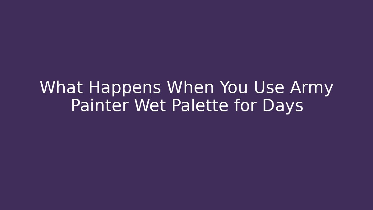 What Happens When You Use Army Painter Wet Palette for Days
