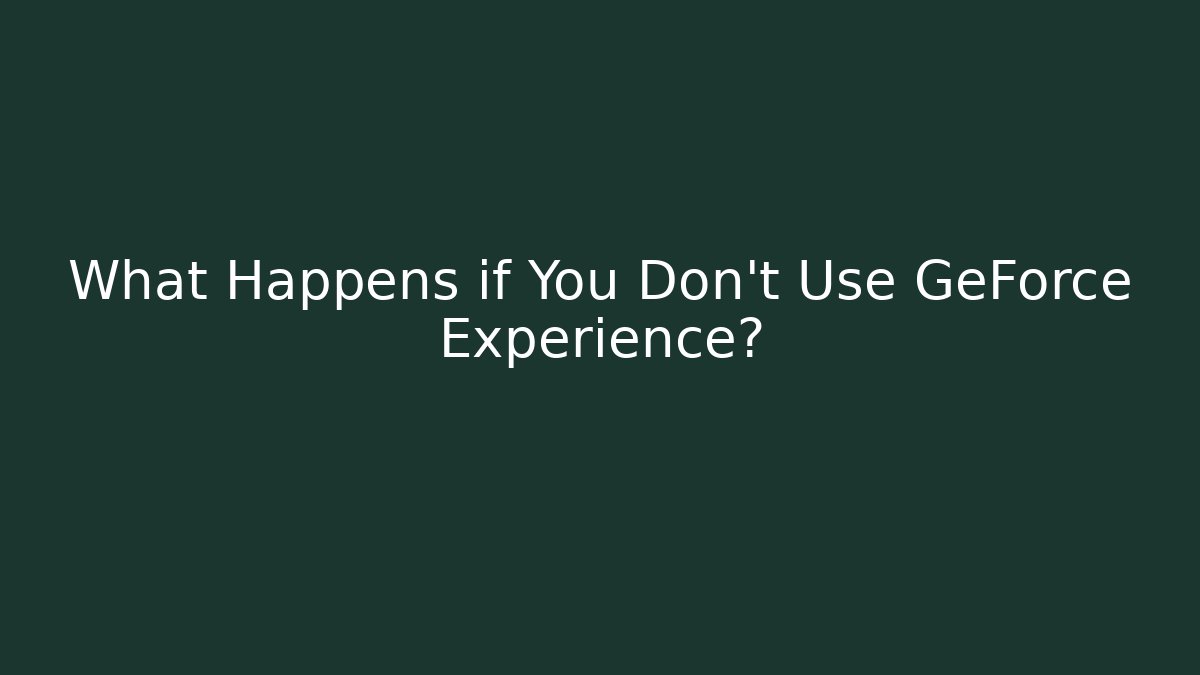 What Happens if You Don't Use GeForce Experience?