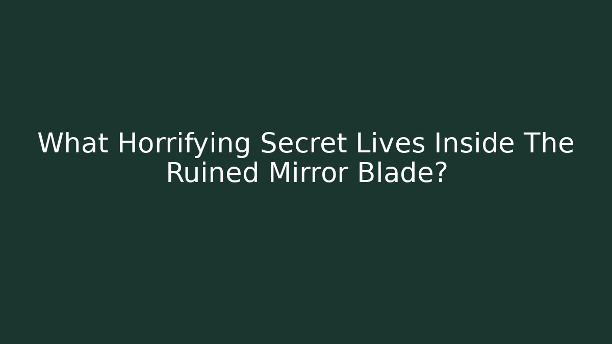 What Horrifying Secret Lives Inside The Ruined Mirror Blade?