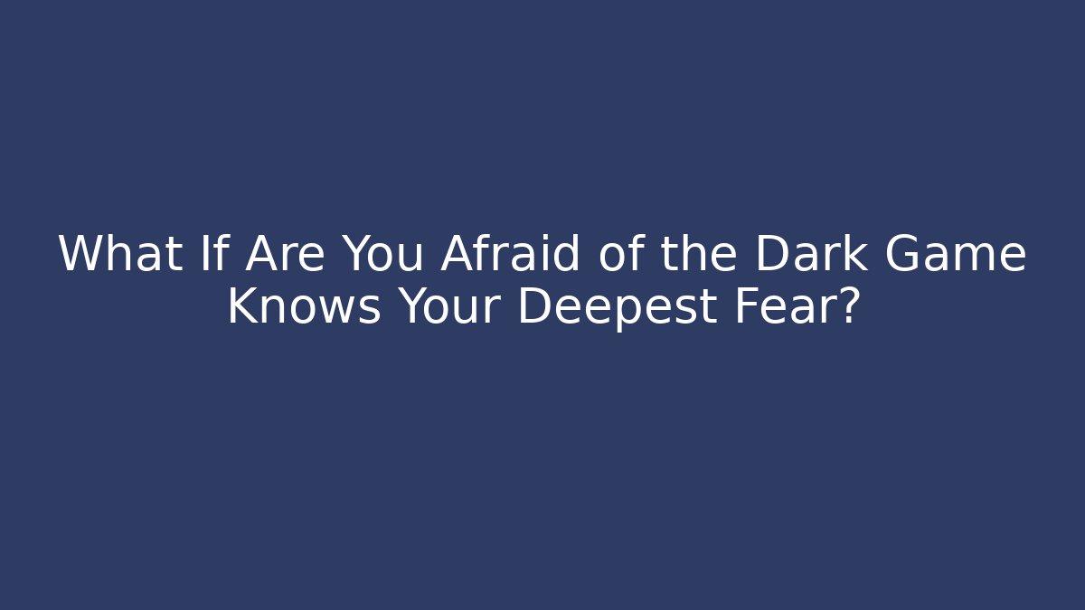 What If Are You Afraid of the Dark Game Knows Your Deepest Fear?