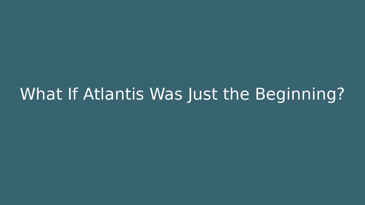 What If Atlantis Was Just the Beginning?