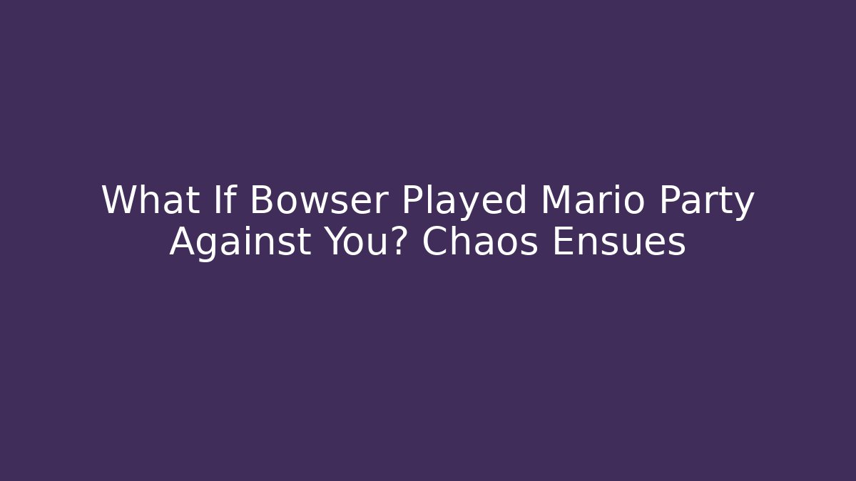 What If Bowser Played Mario Party Against You? Chaos Ensues