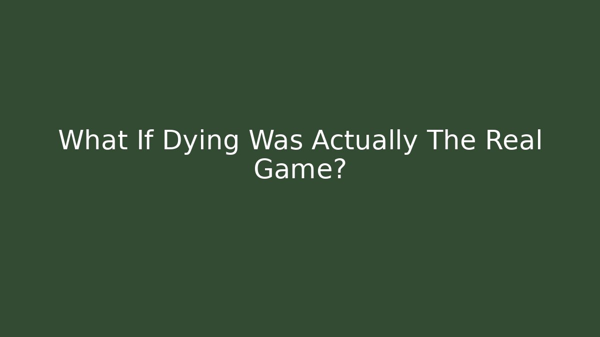 What If Dying Was Actually The Real Game?