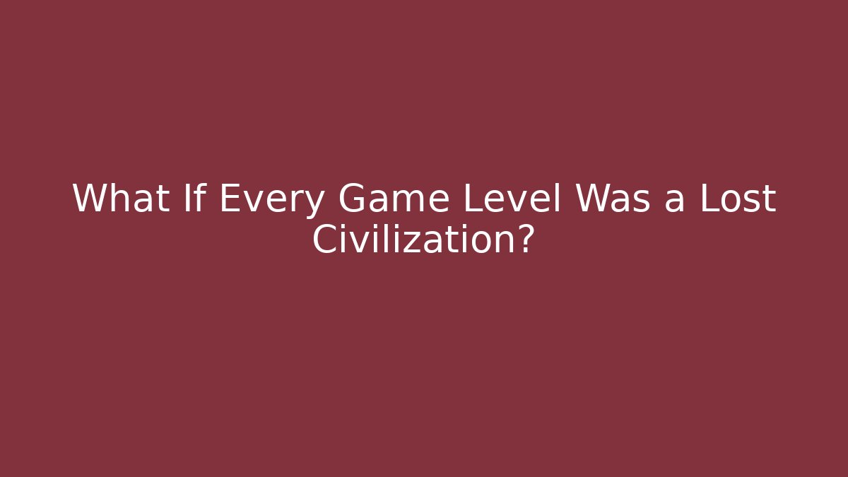What If Every Game Level Was a Lost Civilization?