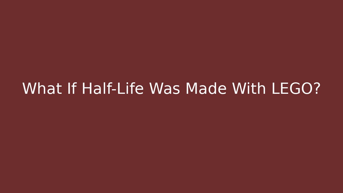 What If Half-Life Was Made With LEGO?