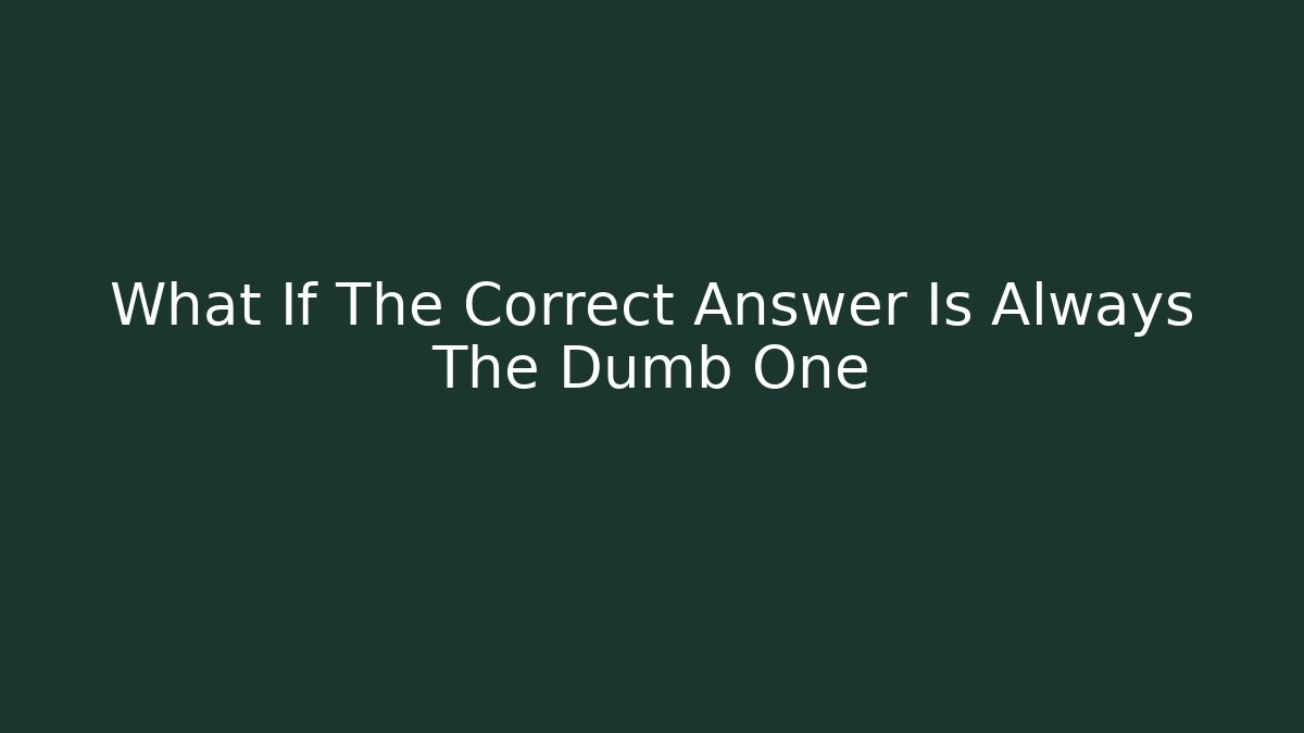 What If The Correct Answer Is Always The Dumb One