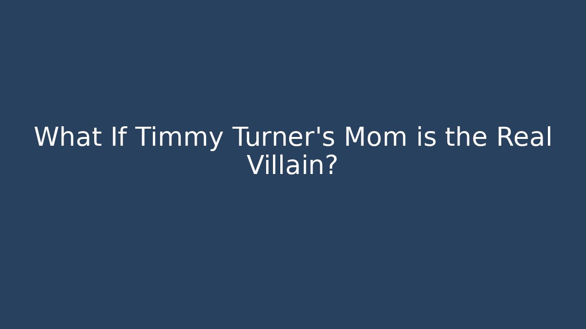 What If Timmy Turner’s Mom is the Real Villain?