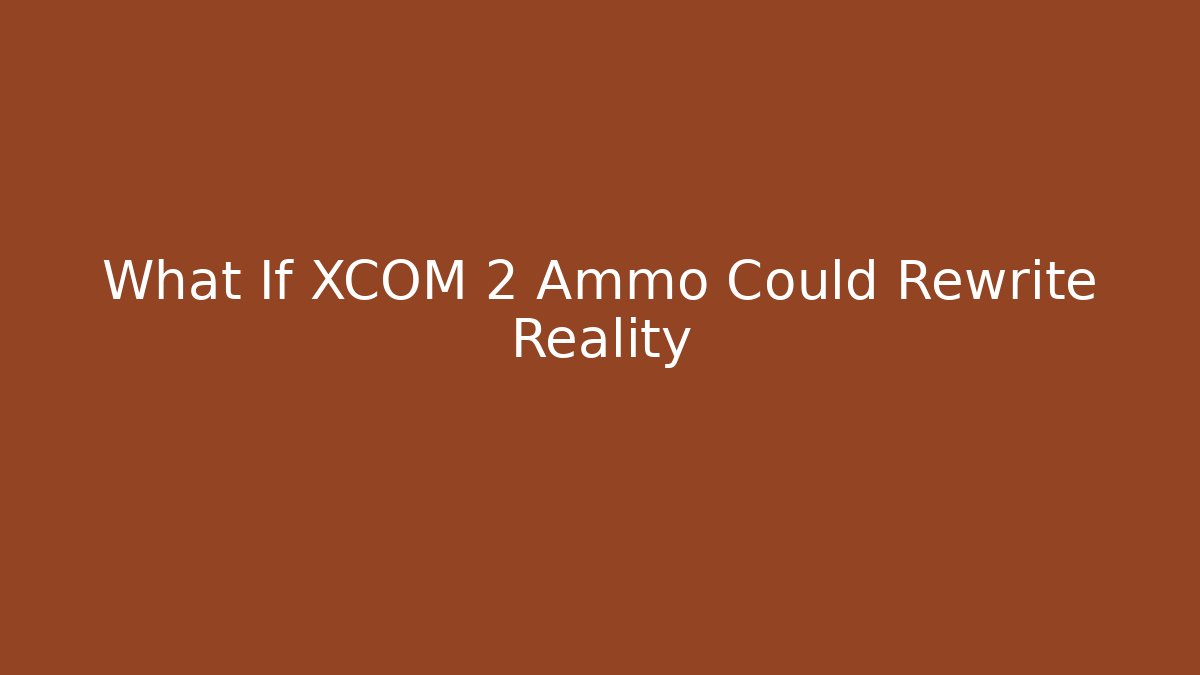What If XCOM 2 Ammo Could Rewrite Reality