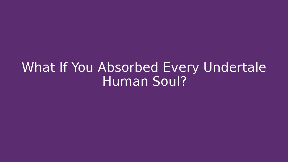 What If You Absorbed Every Undertale Human Soul?