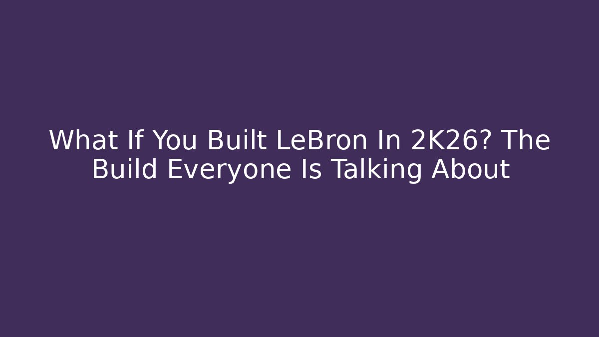 What If You Built LeBron In 2K26? The Build Everyone Is Talking About