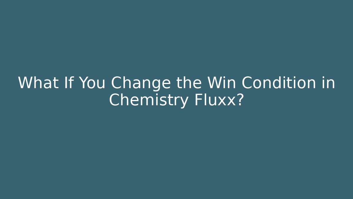 What If You Change the Win Condition in Chemistry Fluxx?