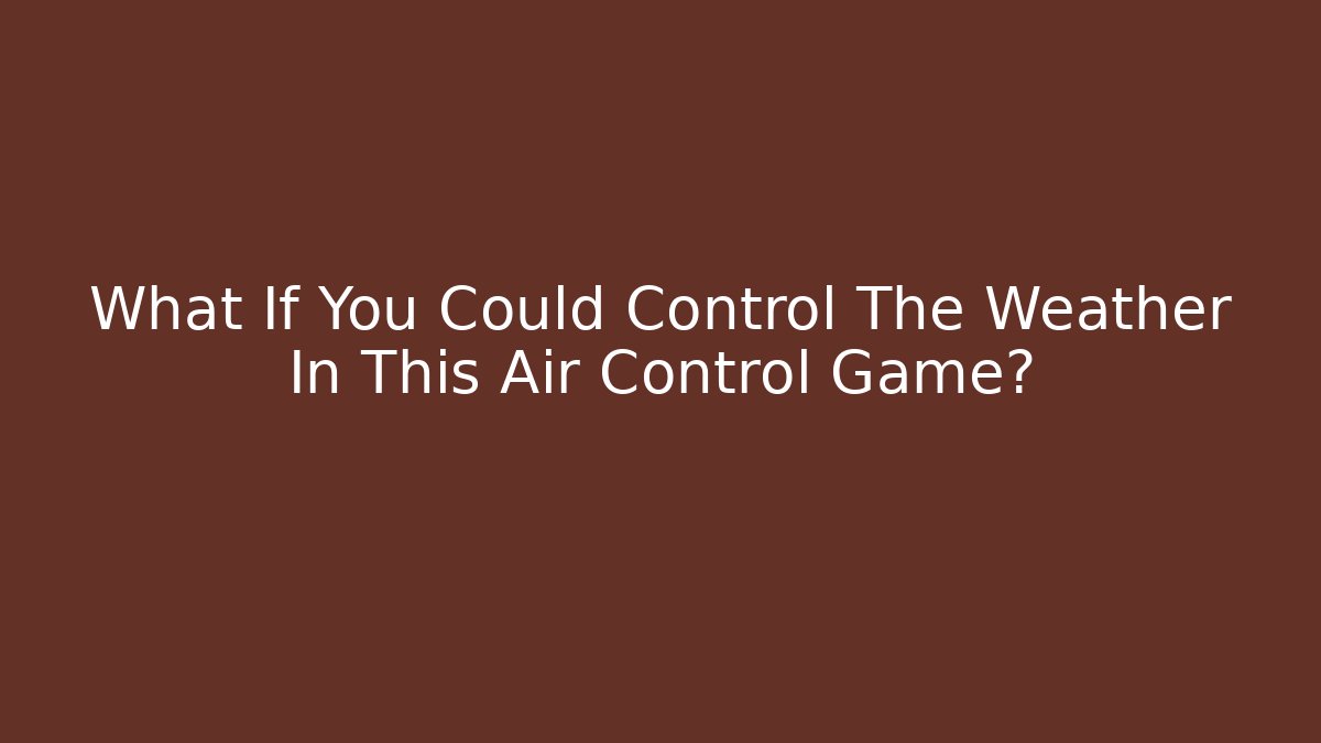What If You Could Control The Weather In This Air Control Game?