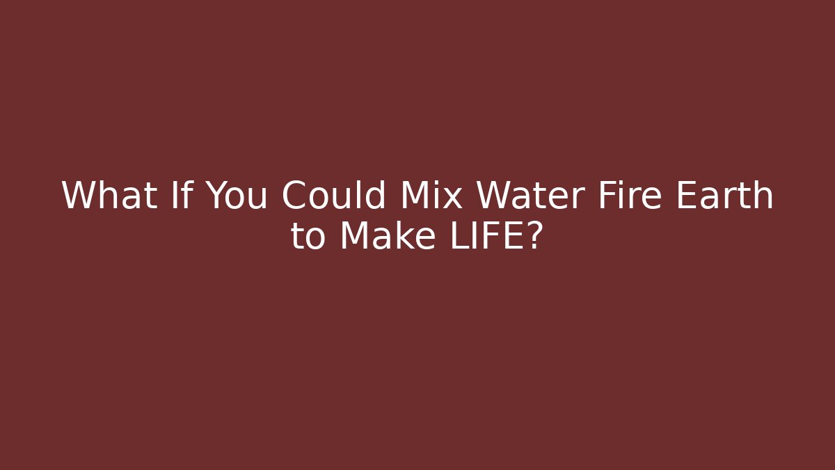 What If You Could Mix Water Fire Earth to Make LIFE?