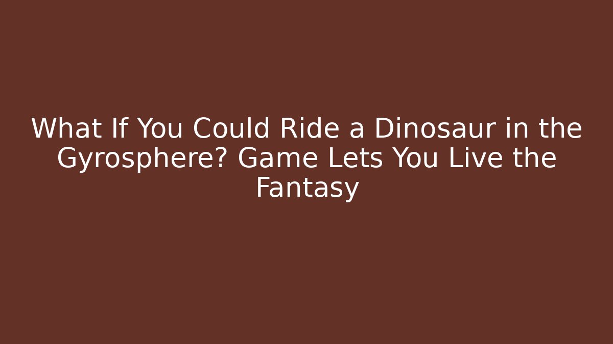 What If You Could Ride a Dinosaur in the Gyrosphere? Game Lets You Live the Fantasy
