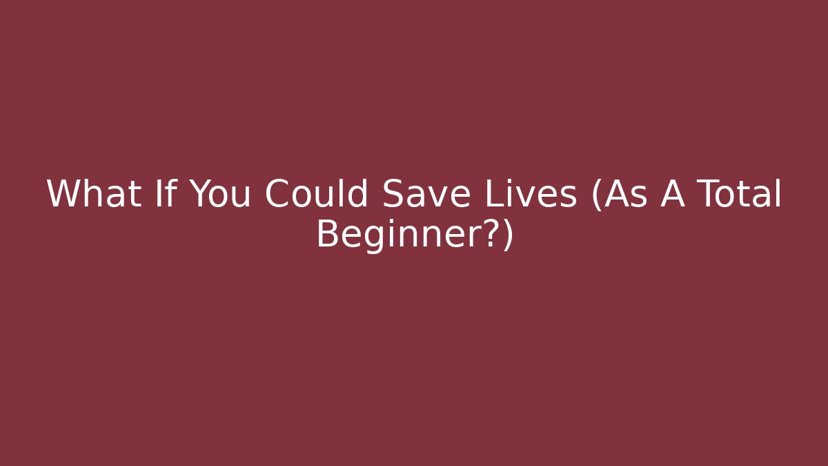 What If You Could Save Lives (As A Total Beginner?)