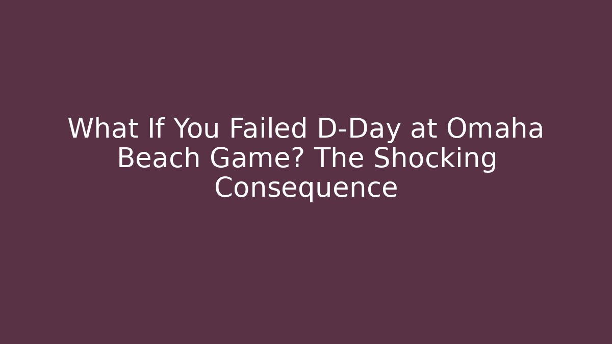 What If You Failed D-Day at Omaha Beach Game? The Shocking Consequence