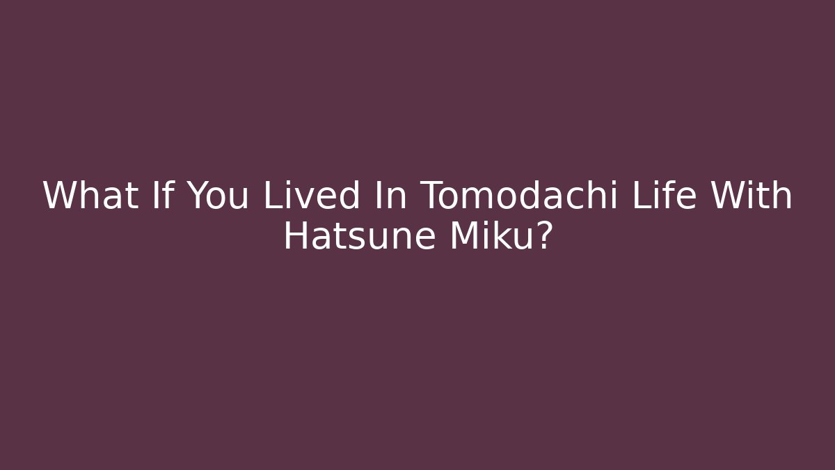 What If You Lived In Tomodachi Life With Hatsune Miku?