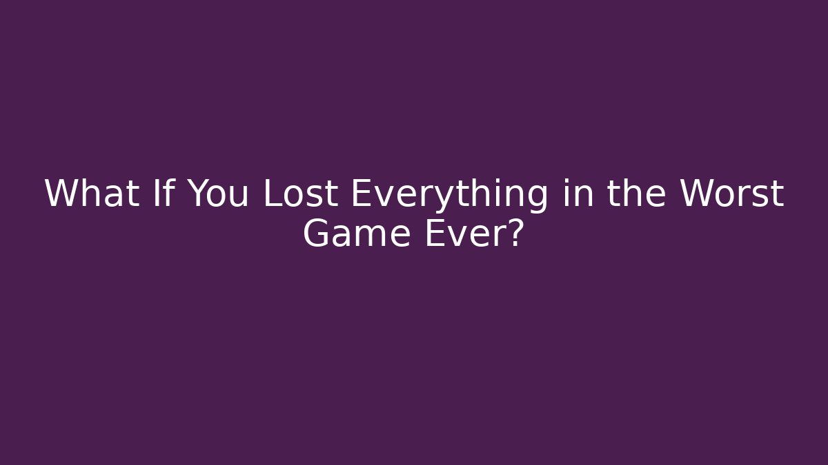 What If You Lost Everything in the Worst Game Ever?