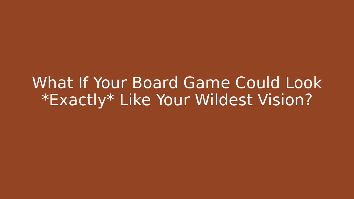 What If Your Board Game Could Look *Exactly* Like Your Wildest Vision?