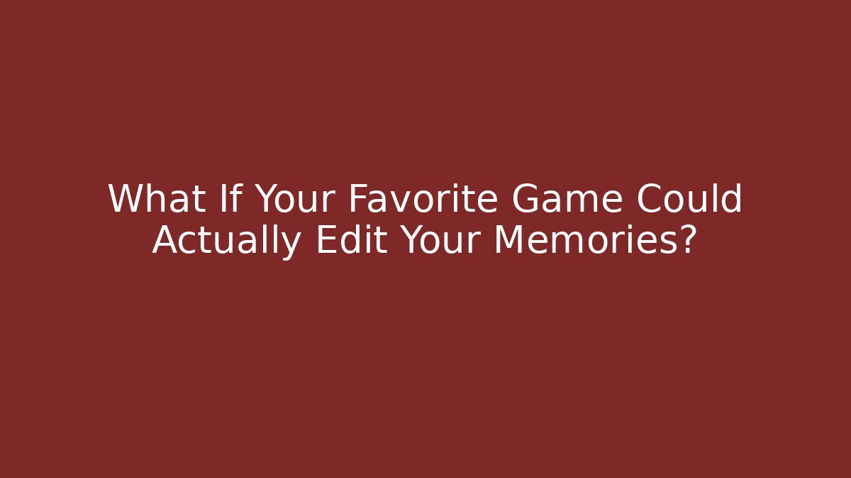 What If Your Favorite Game Could Actually Edit Your Memories?