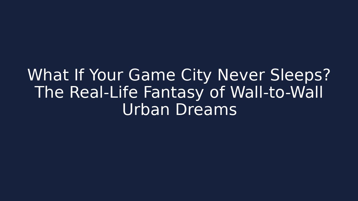 What If Your Game City Never Sleeps? The Real-Life Fantasy of Wall-to-Wall Urban Dreams