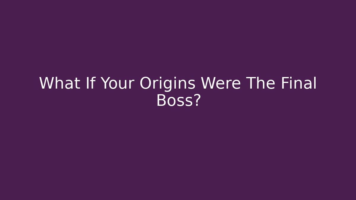 What If Your Origins Were The Final Boss?