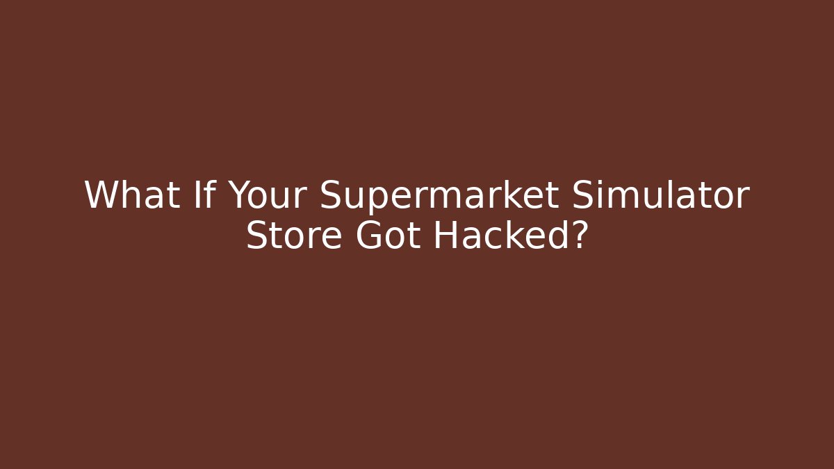 What If Your Supermarket Simulator Store Got Hacked?