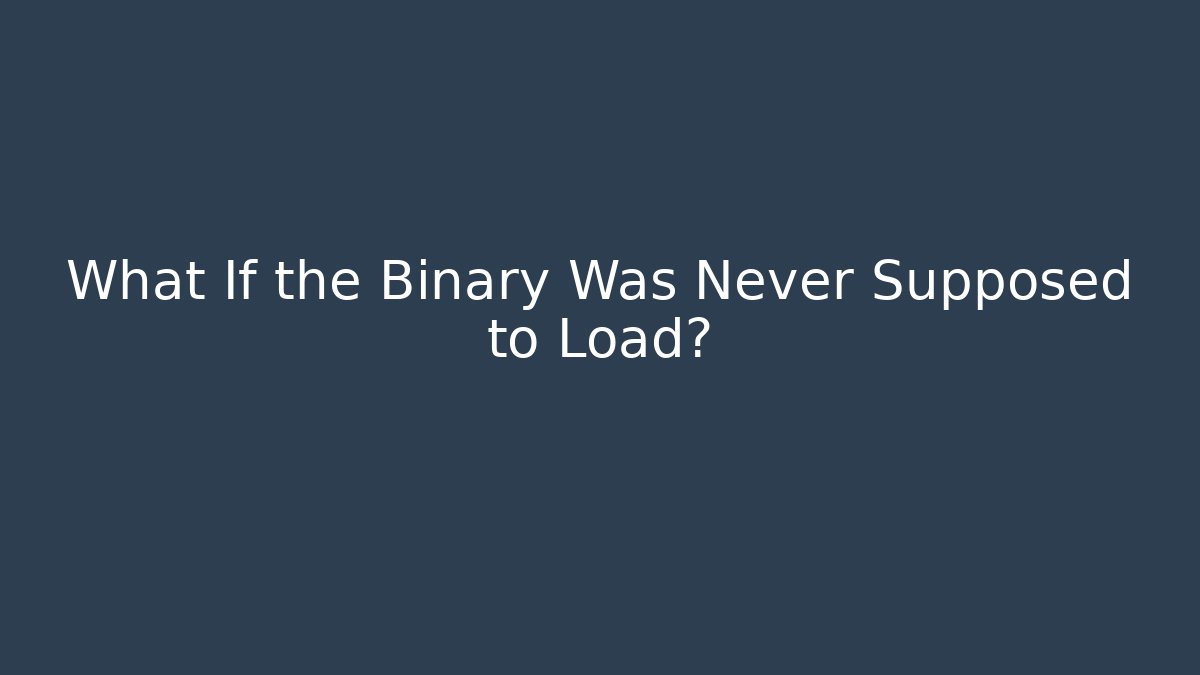 What If the Binary Was Never Supposed to Load?