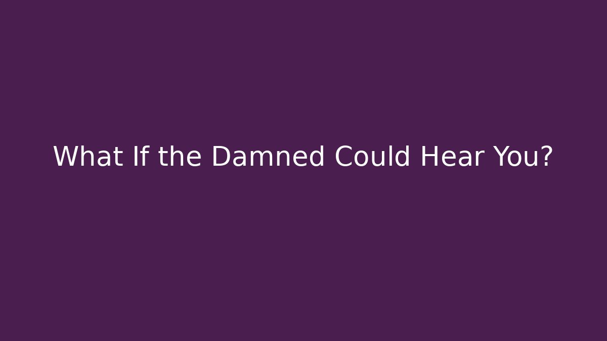 What If the Damned Could Hear You?