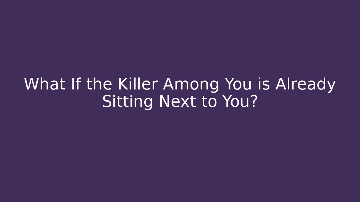 What If the Killer Among You is Already Sitting Next to You?