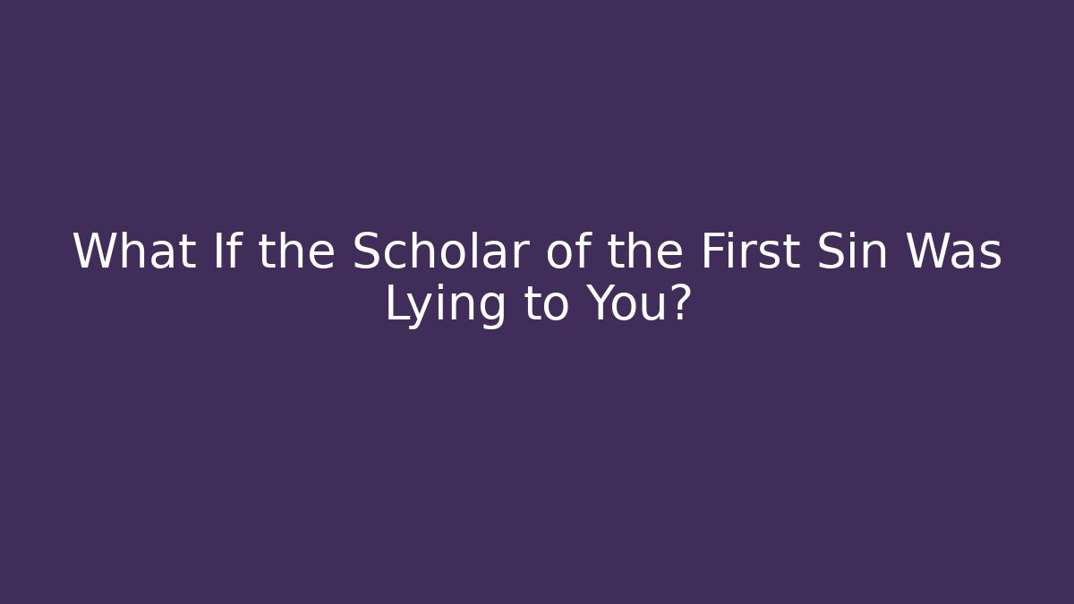 What If the Scholar of the First Sin Was Lying to You?