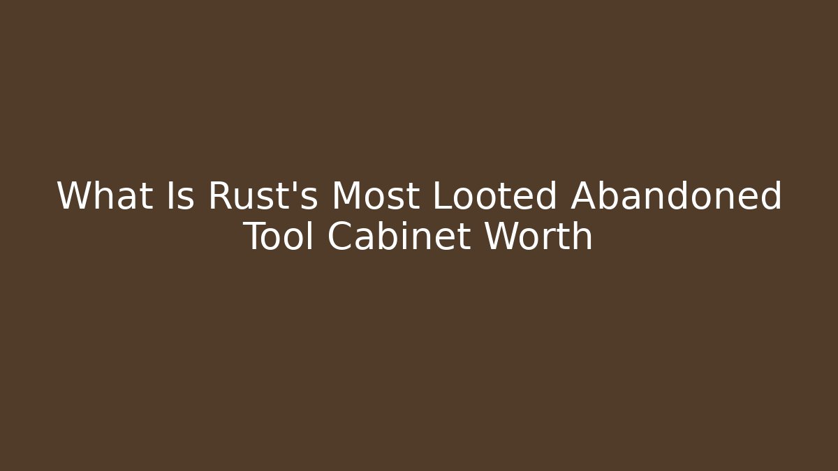 What Is Rust's Most Looted Abandoned Tool Cabinet Worth