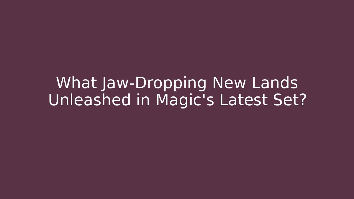 What Jaw-Dropping New Lands Unleashed in Magic’s Latest Set?