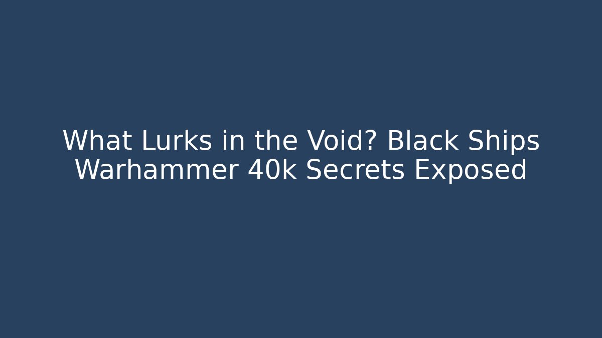 What Lurks in the Void? Black Ships Warhammer 40k Secrets Exposed