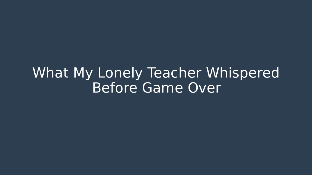 What My Lonely Teacher Whispered Before Game Over