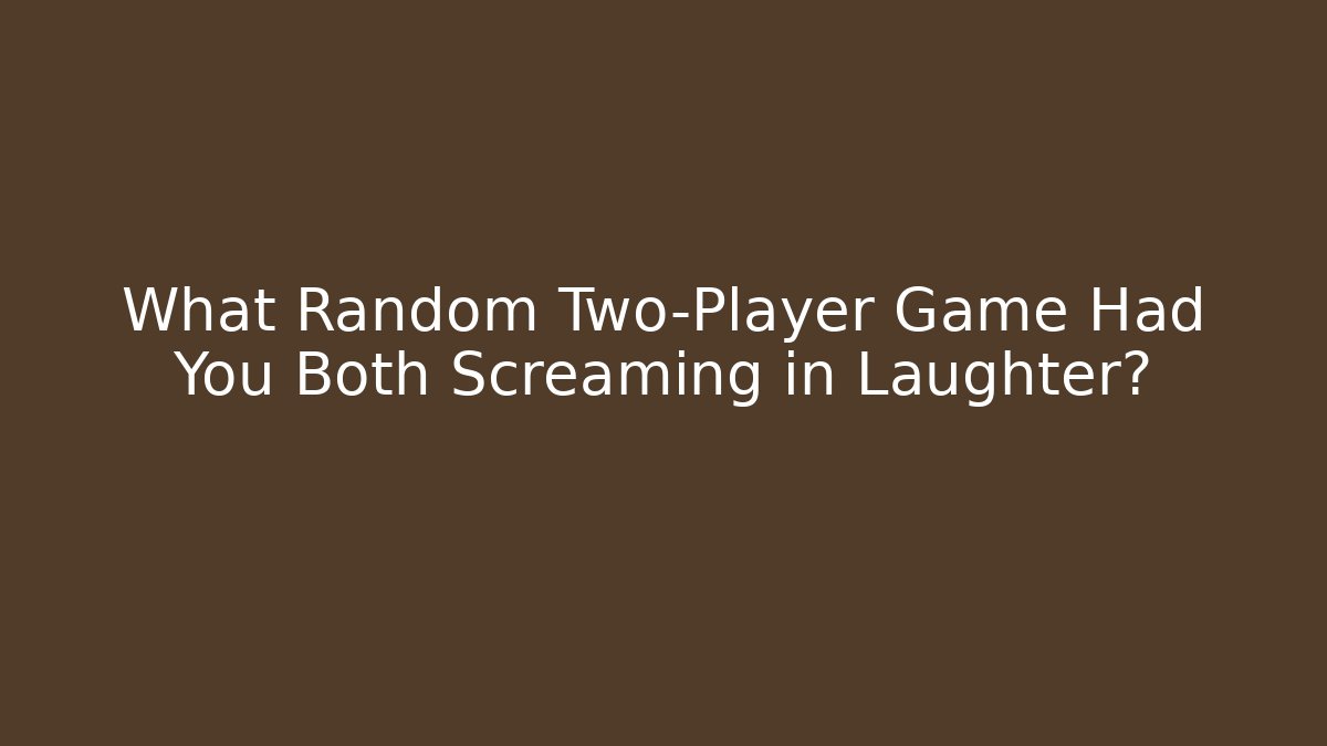 What Random Two-Player Game Had You Both Screaming in Laughter?