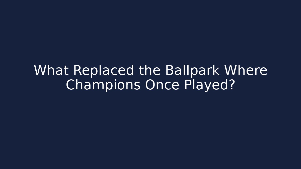 What Replaced the Ballpark Where Champions Once Played?