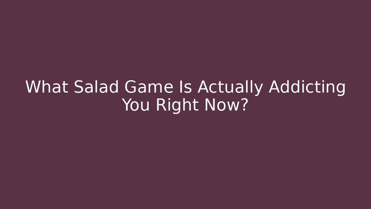 What Salad Game Is Actually Addicting You Right Now?