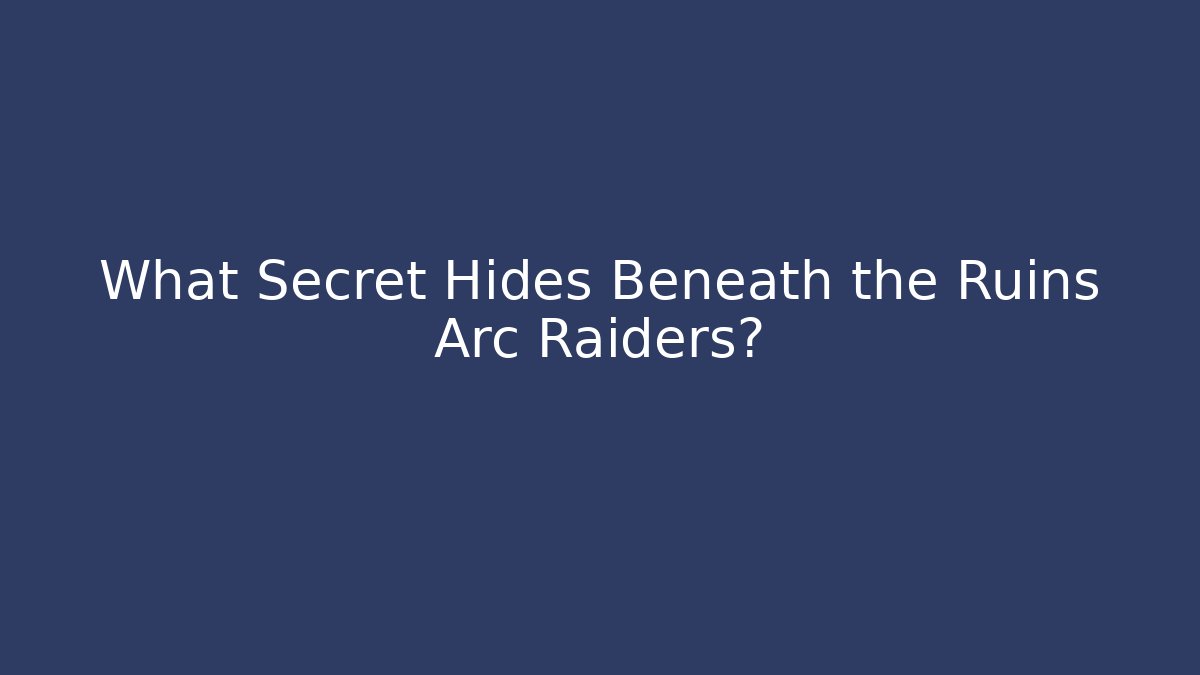 What Secret Hides Beneath the Ruins Arc Raiders?