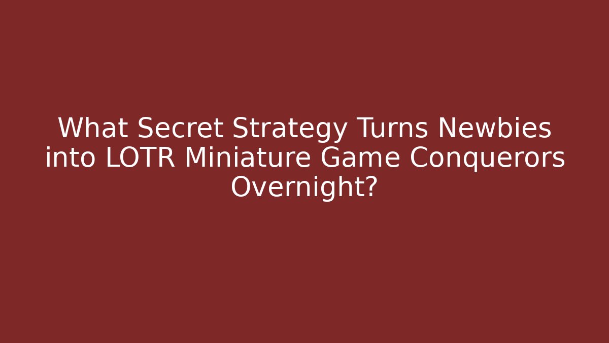 What Secret Strategy Turns Newbies into LOTR Miniature Game Conquerors Overnight?