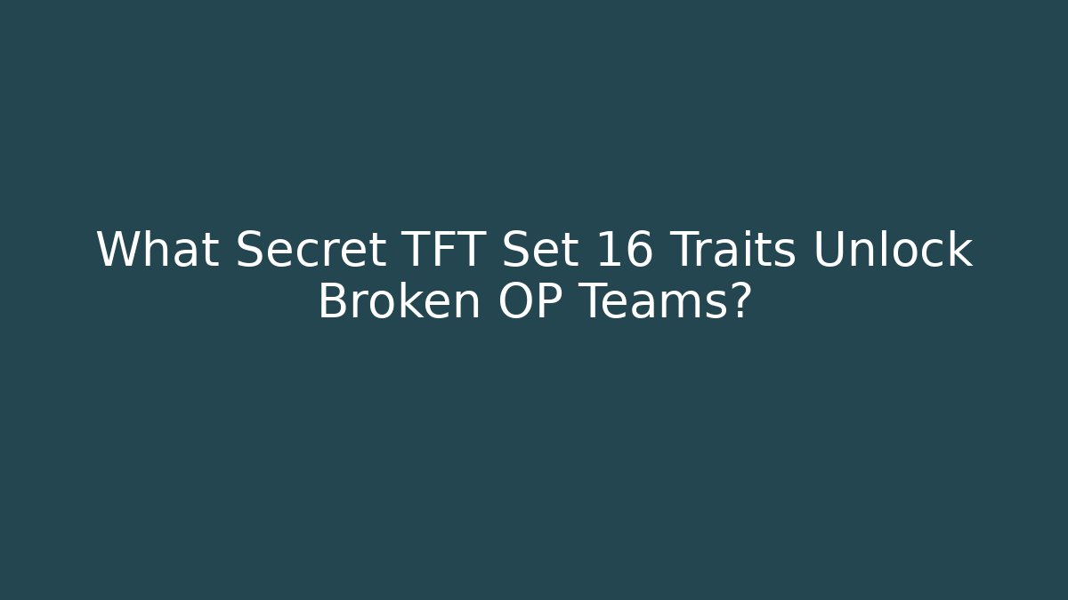 What Secret TFT Set 16 Traits Unlock Broken OP Teams?