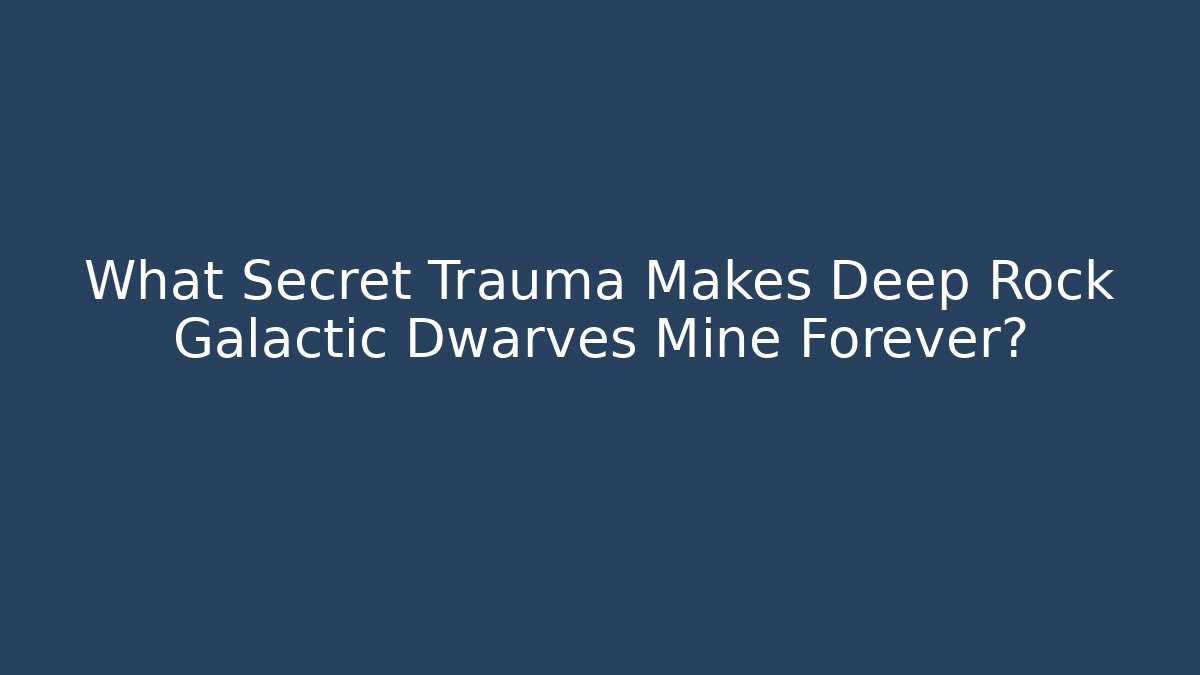 What Secret Trauma Makes Deep Rock Galactic Dwarves Mine Forever?
