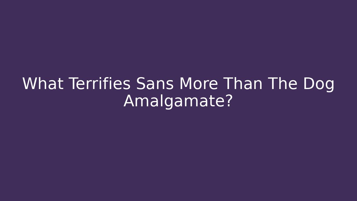 What Terrifies Sans More Than The Dog Amalgamate?