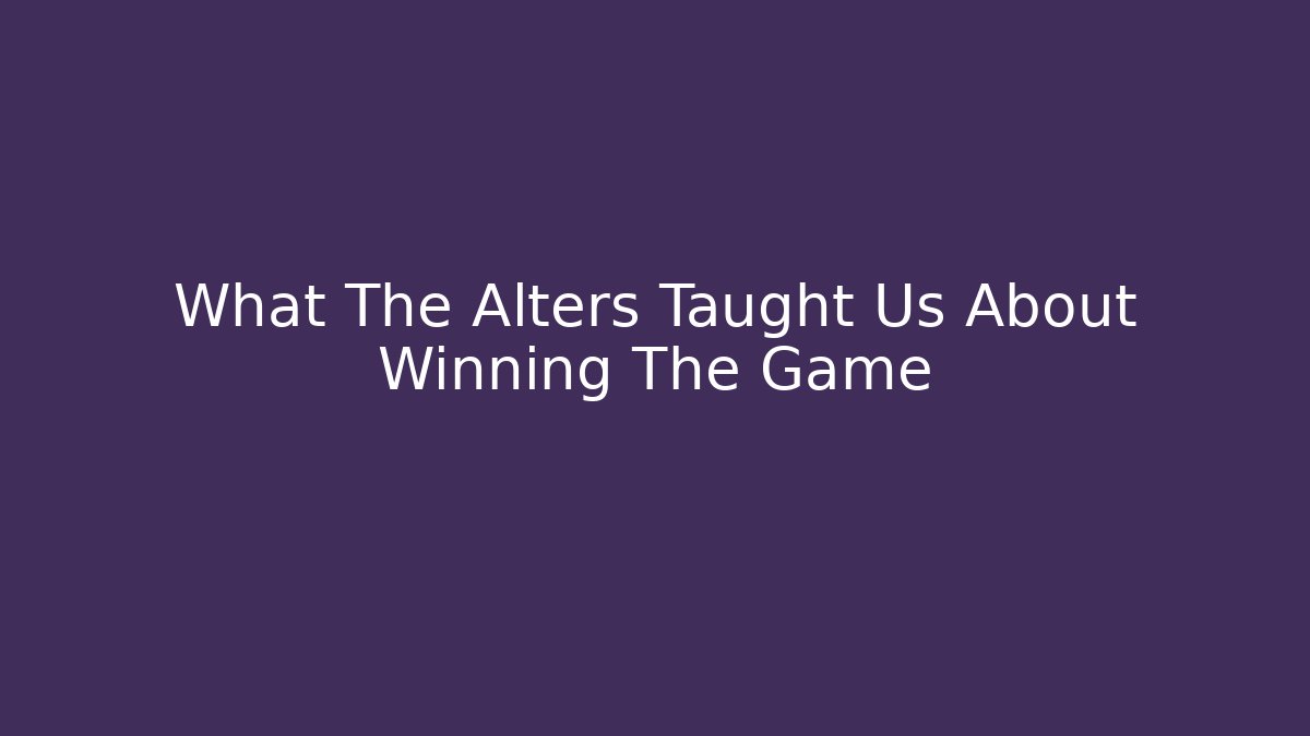 What The Alters Taught Us About Winning The Game