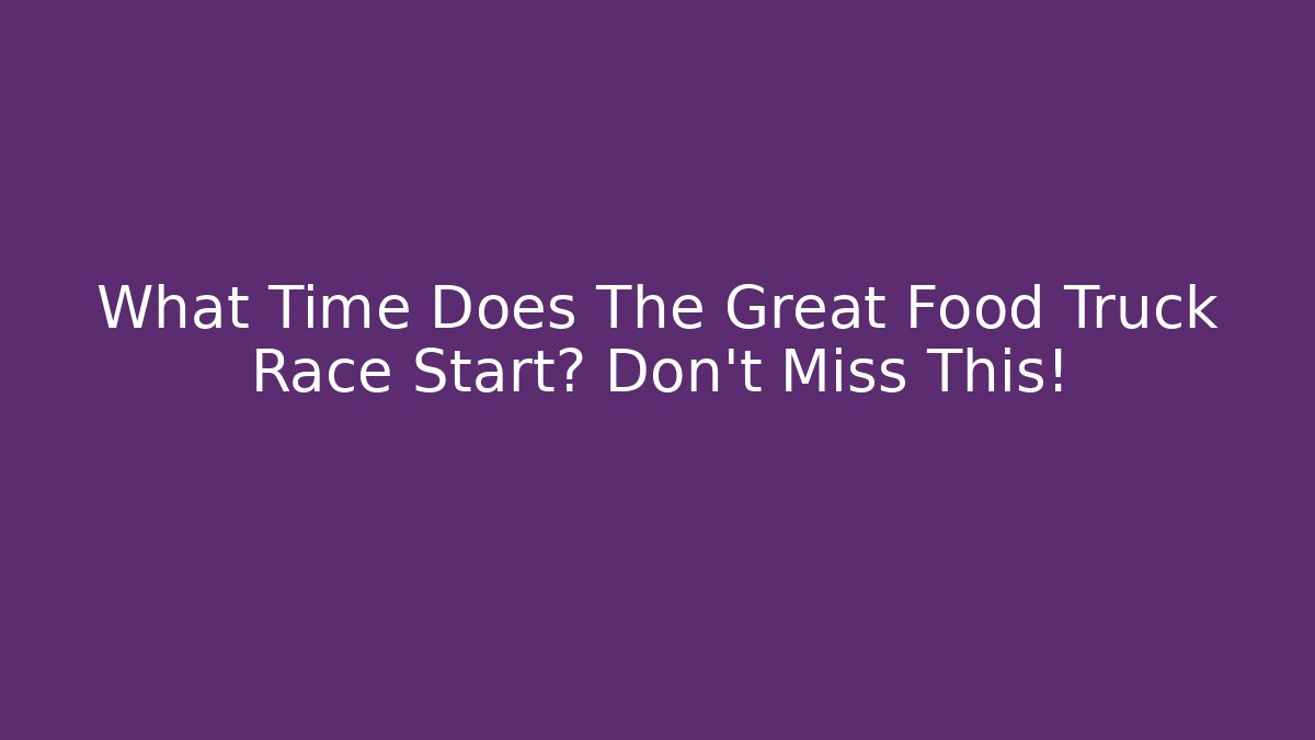 What Time Does The Great Food Truck Race Start? Don’t Miss This!