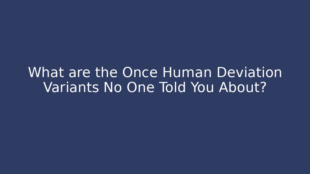 What are the Once Human Deviation Variants No One Told You About?